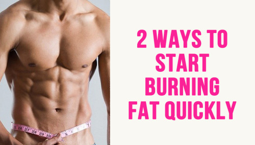 2 Ways to Start Burning fat Quickly